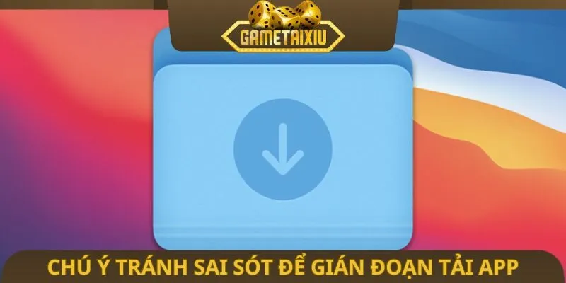Chú ý tránh sai sót để gián đoạn tải app